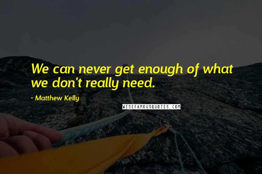 Matthew Kelly Quotes: We can never get enough of what we don't really need.