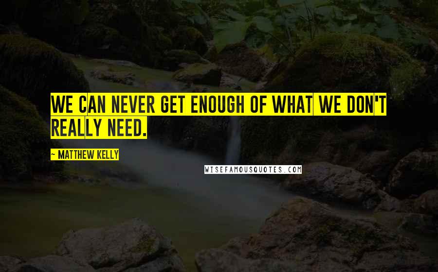 Matthew Kelly Quotes: We can never get enough of what we don't really need.