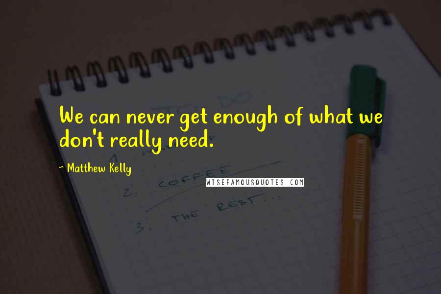 Matthew Kelly Quotes: We can never get enough of what we don't really need.