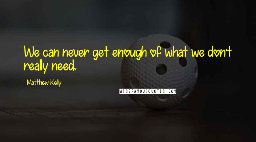 Matthew Kelly Quotes: We can never get enough of what we don't really need.