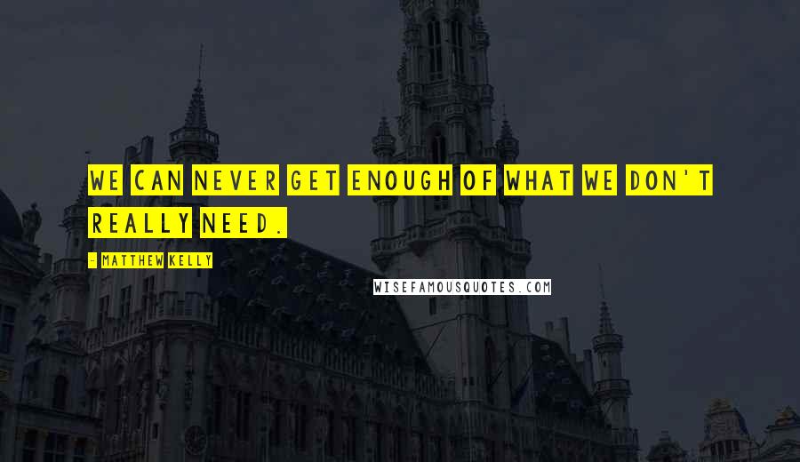 Matthew Kelly Quotes: We can never get enough of what we don't really need.