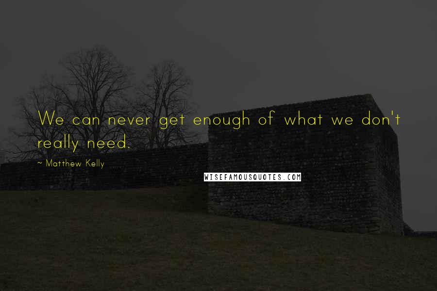 Matthew Kelly Quotes: We can never get enough of what we don't really need.