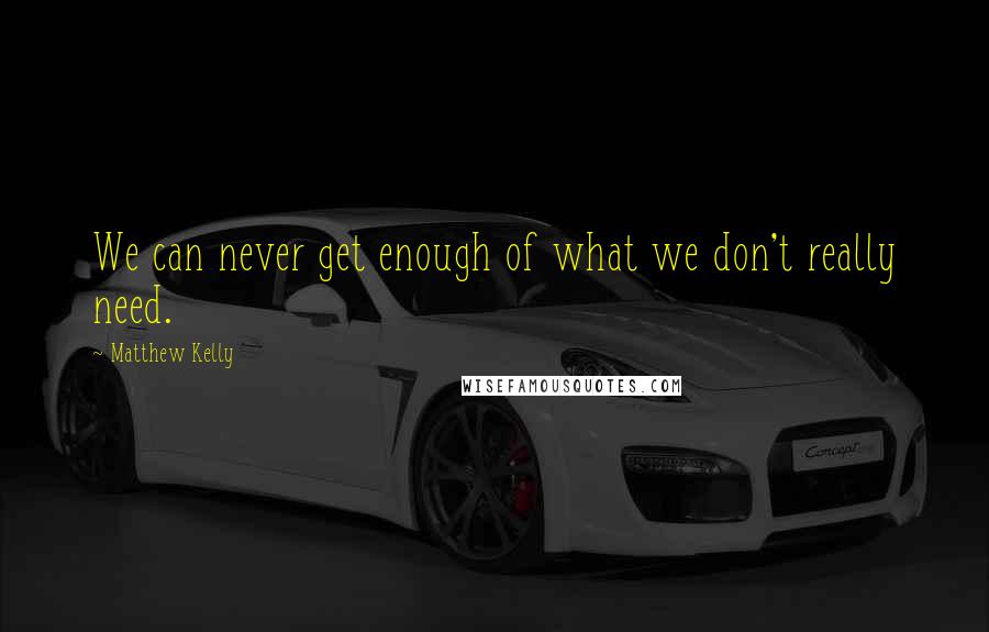 Matthew Kelly Quotes: We can never get enough of what we don't really need.