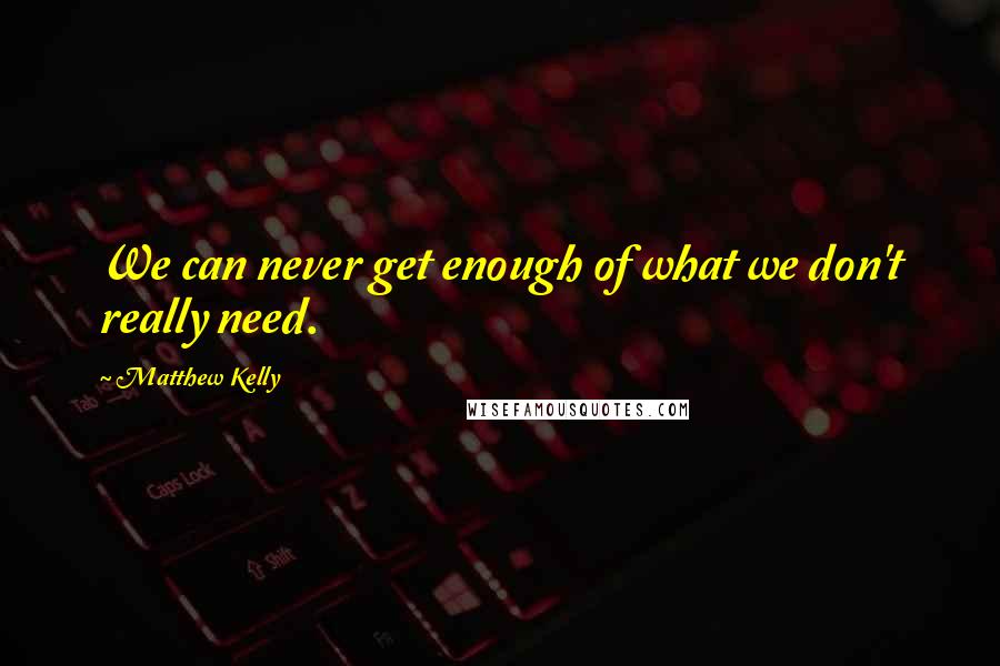 Matthew Kelly Quotes: We can never get enough of what we don't really need.