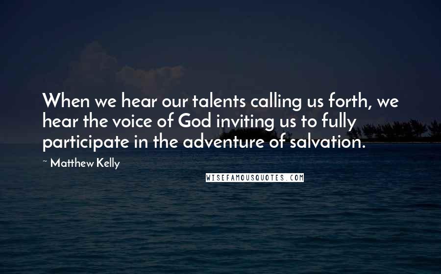 Matthew Kelly Quotes: When we hear our talents calling us forth, we hear the voice of God inviting us to fully participate in the adventure of salvation.