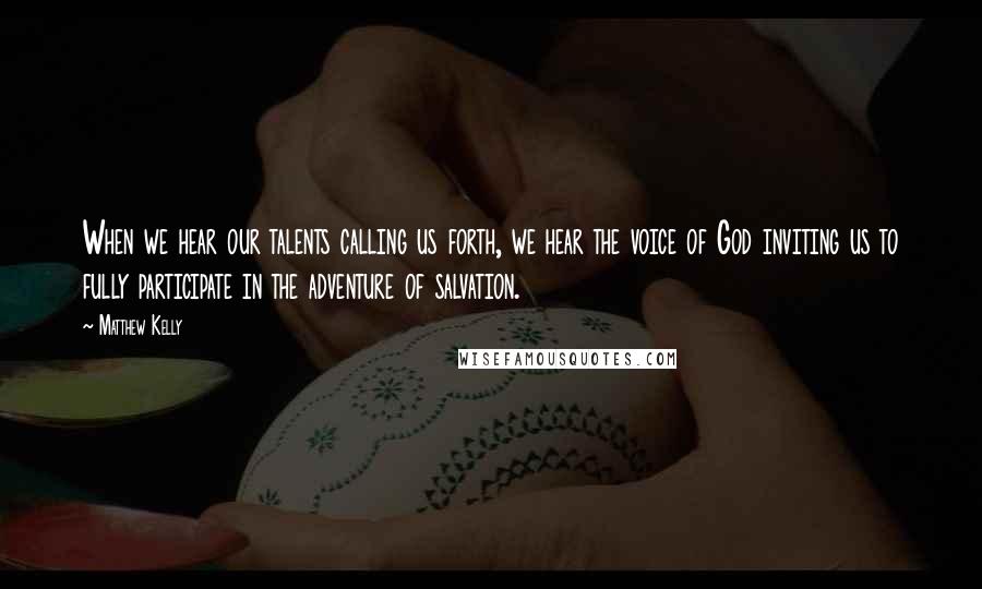 Matthew Kelly Quotes: When we hear our talents calling us forth, we hear the voice of God inviting us to fully participate in the adventure of salvation.