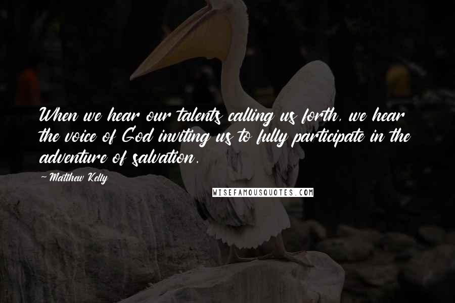 Matthew Kelly Quotes: When we hear our talents calling us forth, we hear the voice of God inviting us to fully participate in the adventure of salvation.