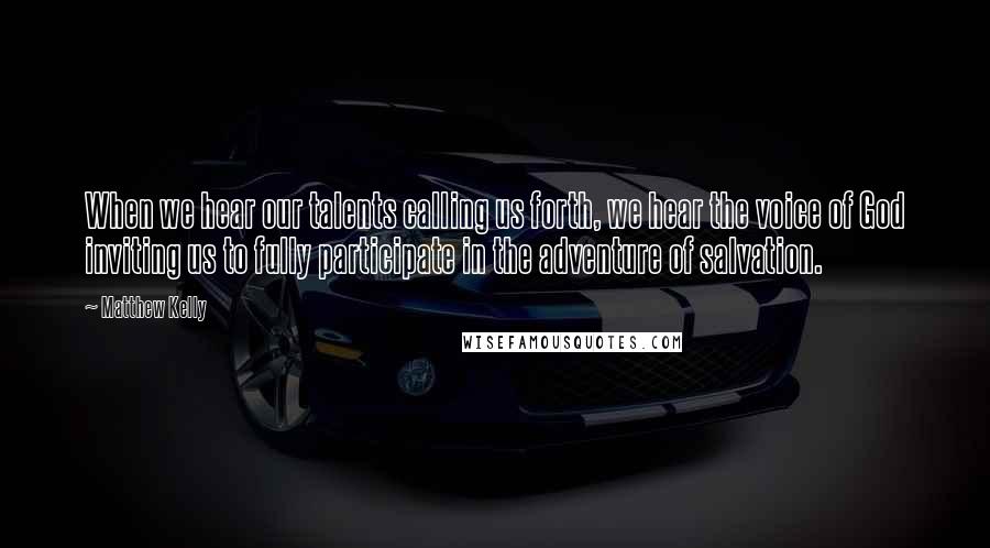 Matthew Kelly Quotes: When we hear our talents calling us forth, we hear the voice of God inviting us to fully participate in the adventure of salvation.