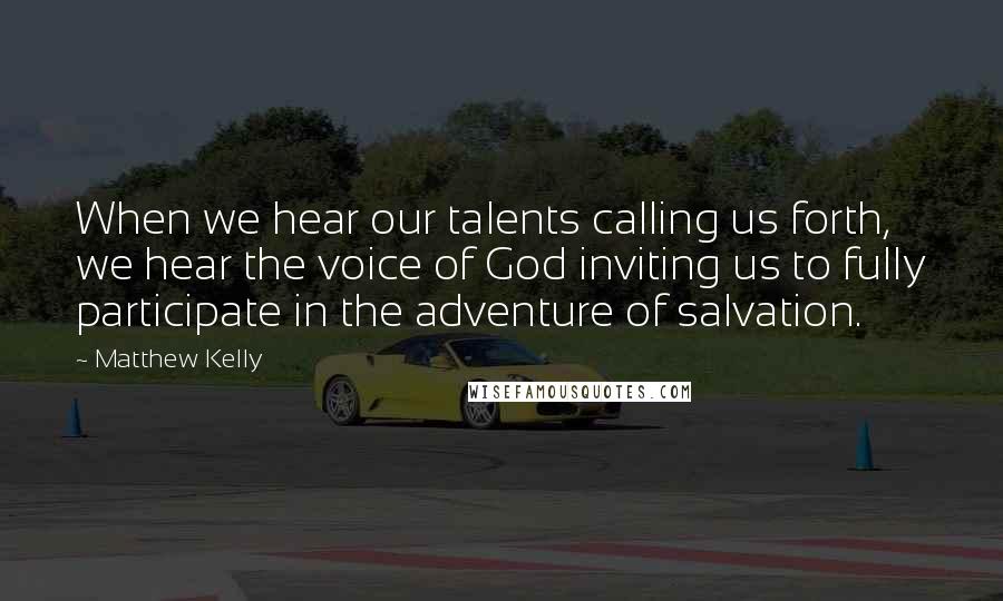 Matthew Kelly Quotes: When we hear our talents calling us forth, we hear the voice of God inviting us to fully participate in the adventure of salvation.