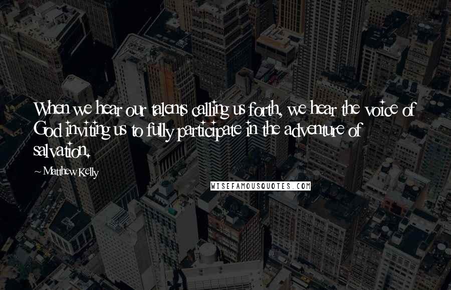 Matthew Kelly Quotes: When we hear our talents calling us forth, we hear the voice of God inviting us to fully participate in the adventure of salvation.