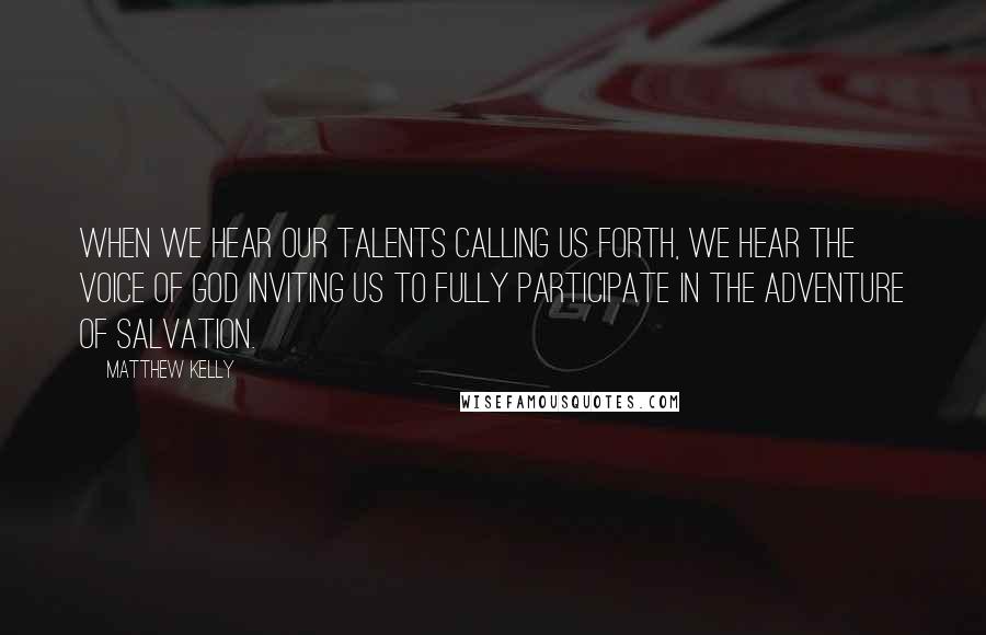 Matthew Kelly Quotes: When we hear our talents calling us forth, we hear the voice of God inviting us to fully participate in the adventure of salvation.