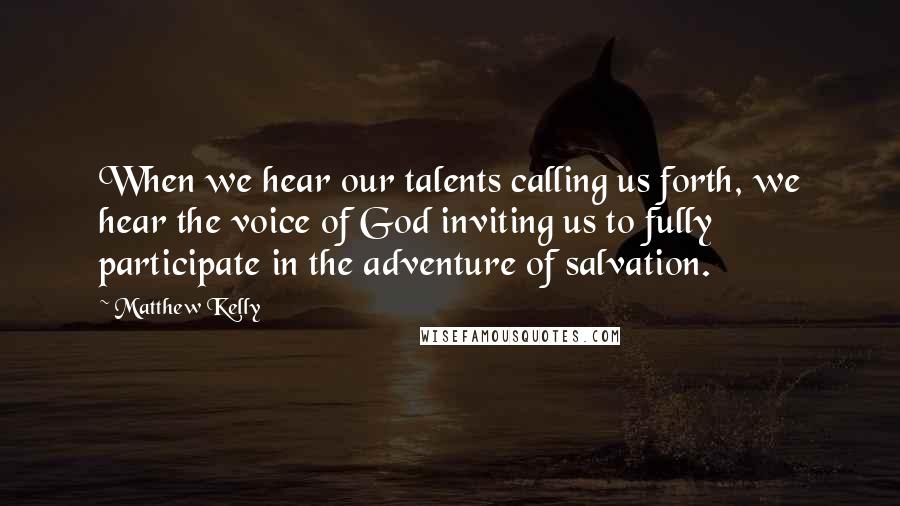 Matthew Kelly Quotes: When we hear our talents calling us forth, we hear the voice of God inviting us to fully participate in the adventure of salvation.