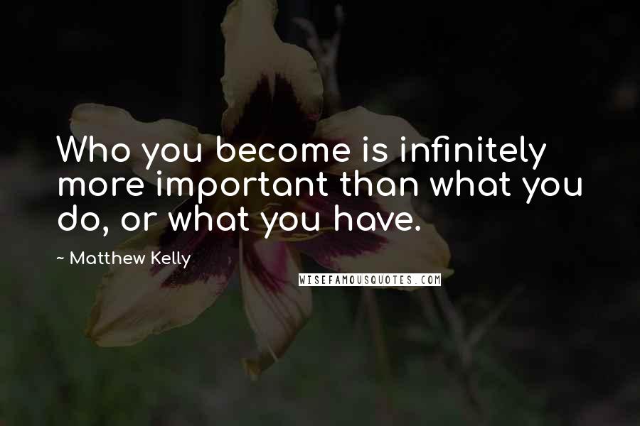 Matthew Kelly Quotes: Who you become is infinitely more important than what you do, or what you have.