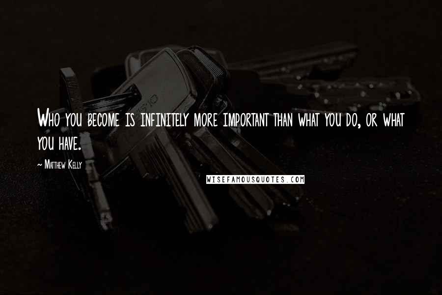 Matthew Kelly Quotes: Who you become is infinitely more important than what you do, or what you have.