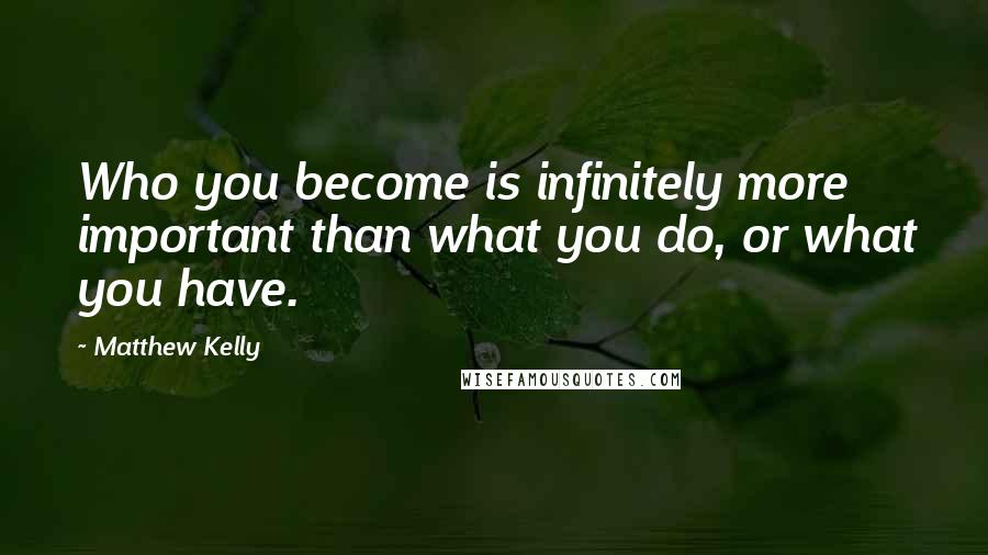 Matthew Kelly Quotes: Who you become is infinitely more important than what you do, or what you have.