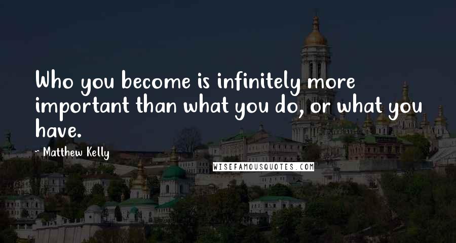 Matthew Kelly Quotes: Who you become is infinitely more important than what you do, or what you have.