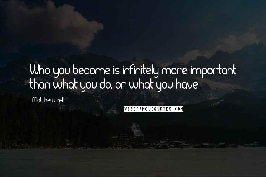 Matthew Kelly Quotes: Who you become is infinitely more important than what you do, or what you have.