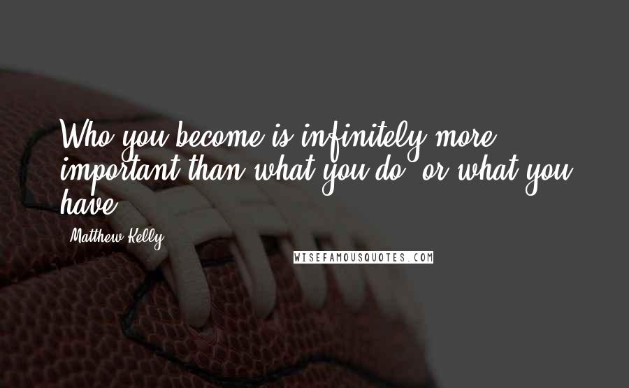 Matthew Kelly Quotes: Who you become is infinitely more important than what you do, or what you have.