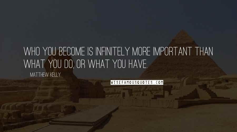 Matthew Kelly Quotes: Who you become is infinitely more important than what you do, or what you have.