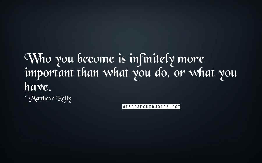 Matthew Kelly Quotes: Who you become is infinitely more important than what you do, or what you have.