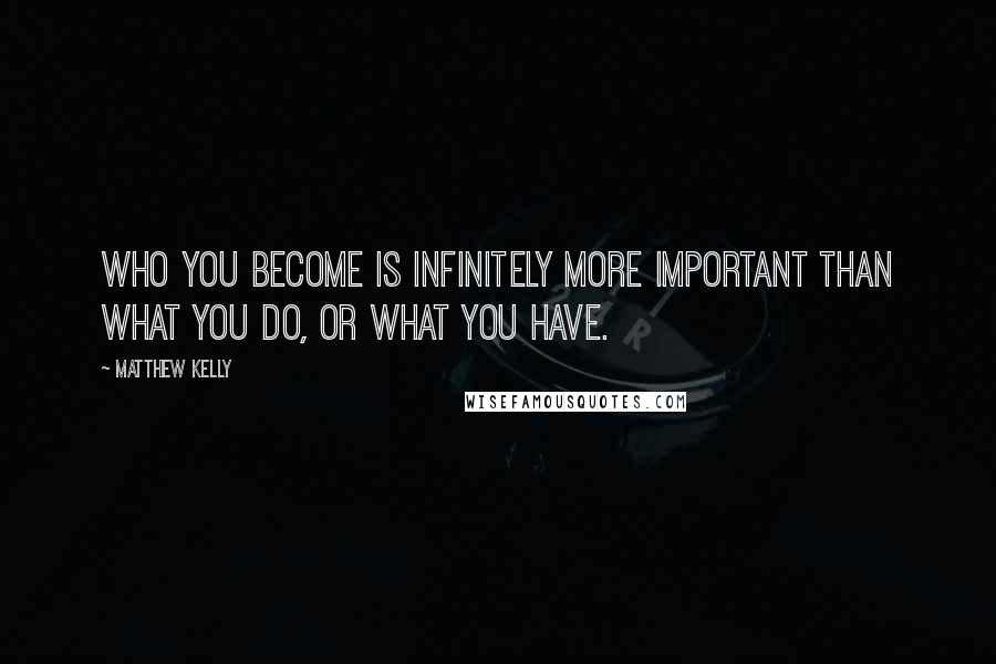 Matthew Kelly Quotes: Who you become is infinitely more important than what you do, or what you have.