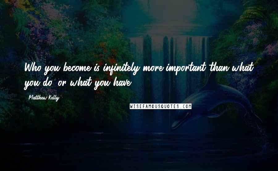 Matthew Kelly Quotes: Who you become is infinitely more important than what you do, or what you have.