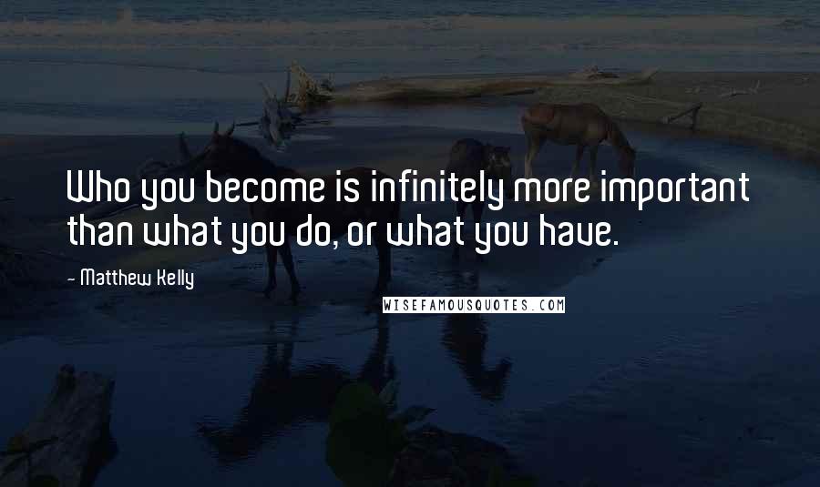 Matthew Kelly Quotes: Who you become is infinitely more important than what you do, or what you have.