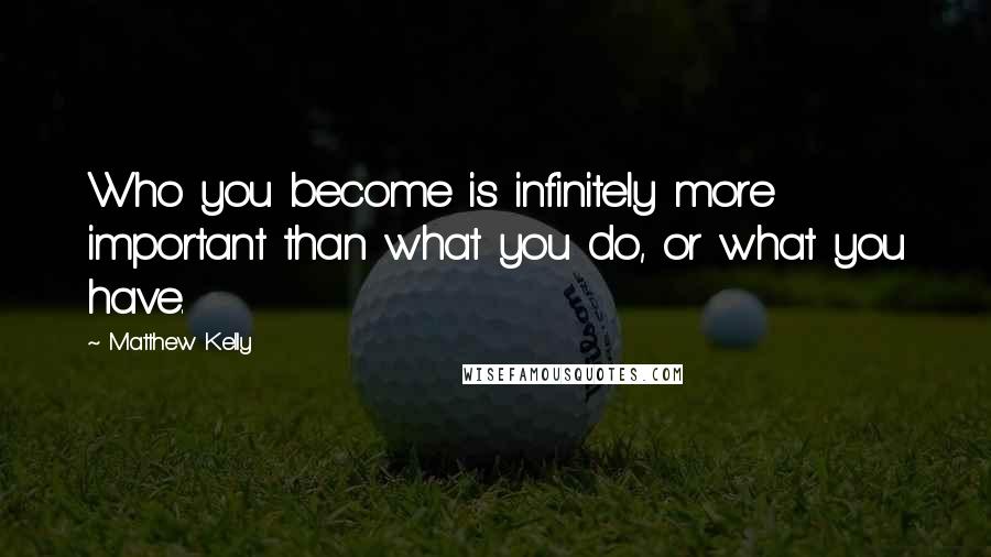 Matthew Kelly Quotes: Who you become is infinitely more important than what you do, or what you have.