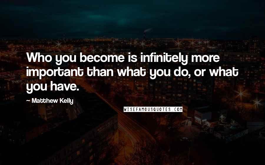 Matthew Kelly Quotes: Who you become is infinitely more important than what you do, or what you have.