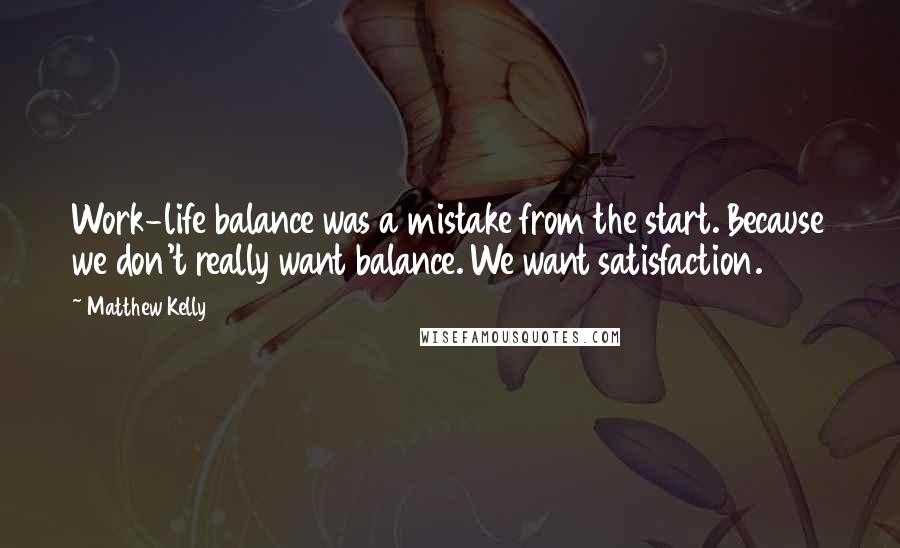 Matthew Kelly Quotes: Work-life balance was a mistake from the start. Because we don't really want balance. We want satisfaction.