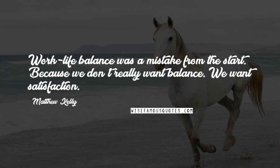 Matthew Kelly Quotes: Work-life balance was a mistake from the start. Because we don't really want balance. We want satisfaction.