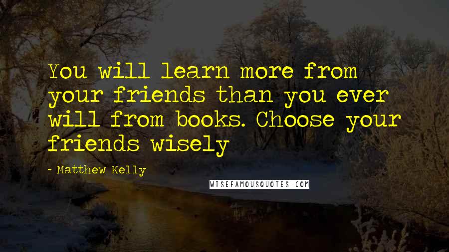 Matthew Kelly Quotes: You will learn more from your friends than you ever will from books. Choose your friends wisely