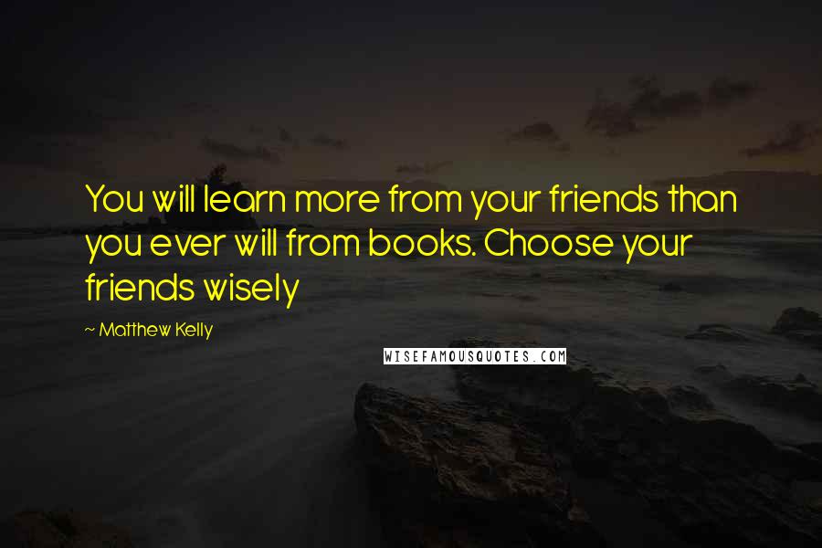 Matthew Kelly Quotes: You will learn more from your friends than you ever will from books. Choose your friends wisely