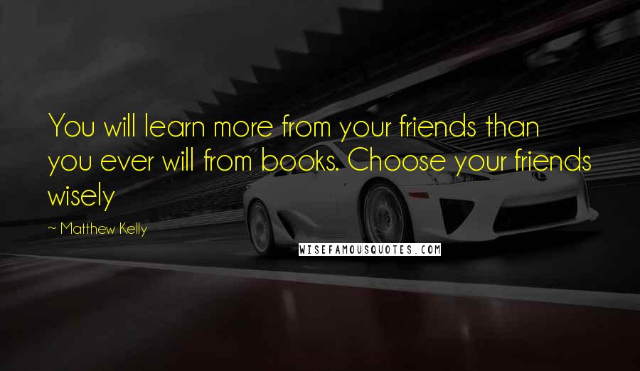 Matthew Kelly Quotes: You will learn more from your friends than you ever will from books. Choose your friends wisely