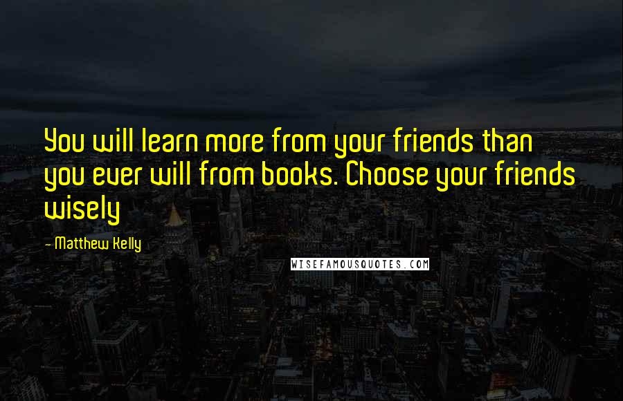 Matthew Kelly Quotes: You will learn more from your friends than you ever will from books. Choose your friends wisely