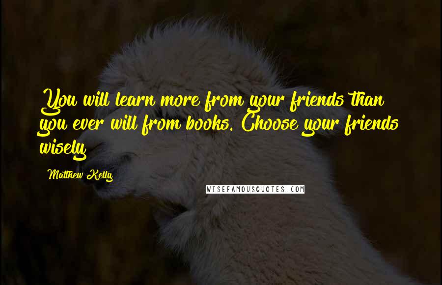 Matthew Kelly Quotes: You will learn more from your friends than you ever will from books. Choose your friends wisely