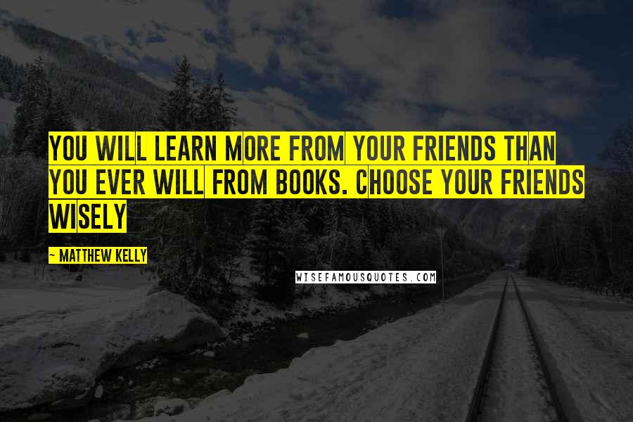 Matthew Kelly Quotes: You will learn more from your friends than you ever will from books. Choose your friends wisely