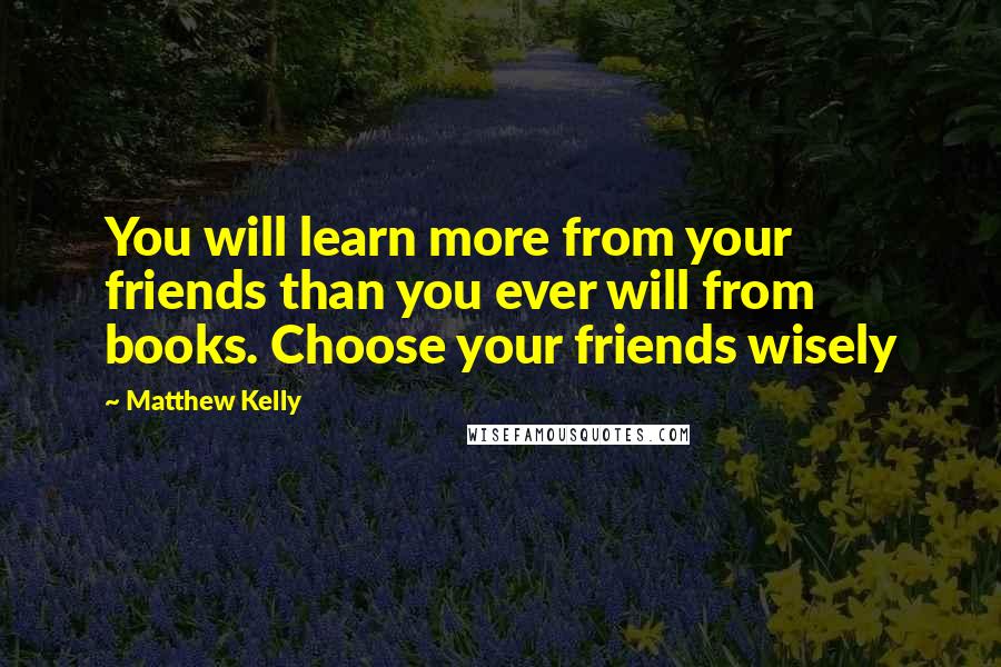 Matthew Kelly Quotes: You will learn more from your friends than you ever will from books. Choose your friends wisely