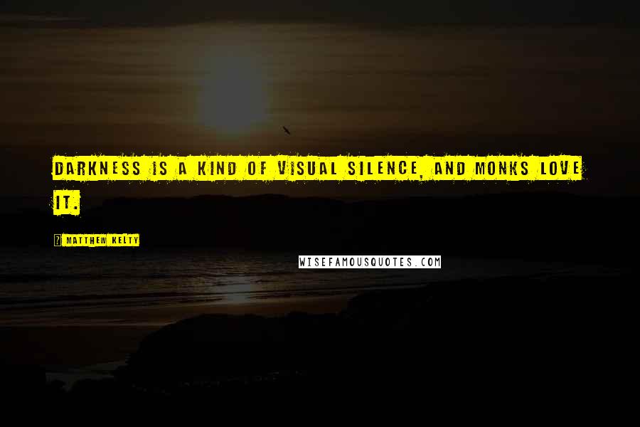 Matthew Kelty Quotes: Darkness is a kind of visual silence, and monks love it.