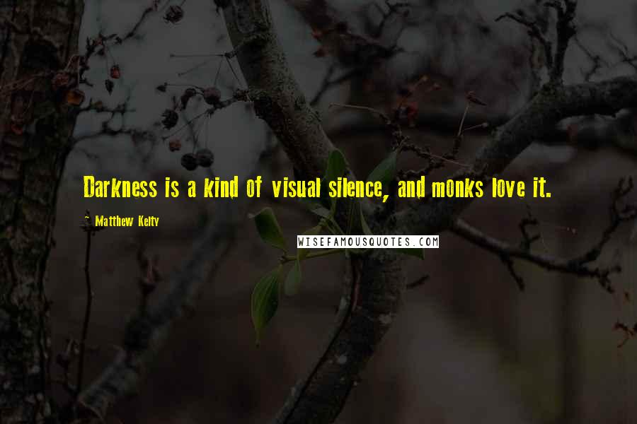 Matthew Kelty Quotes: Darkness is a kind of visual silence, and monks love it.