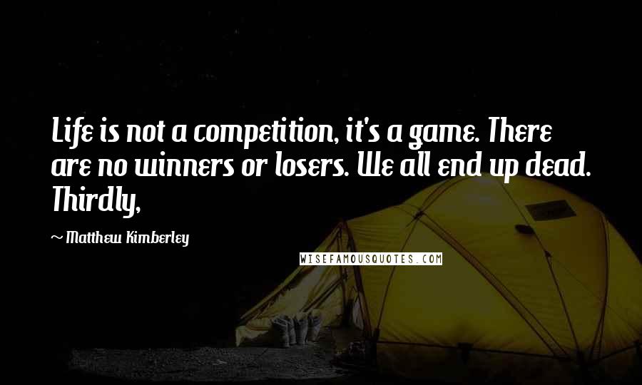 Matthew Kimberley Quotes: Life is not a competition, it's a game. There are no winners or losers. We all end up dead. Thirdly,