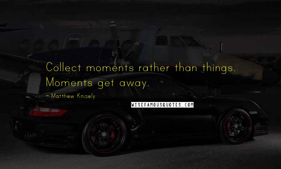 Matthew Knisely Quotes: Collect moments rather than things. Moments get away.