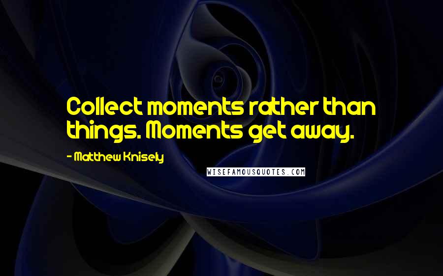 Matthew Knisely Quotes: Collect moments rather than things. Moments get away.
