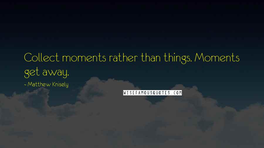 Matthew Knisely Quotes: Collect moments rather than things. Moments get away.