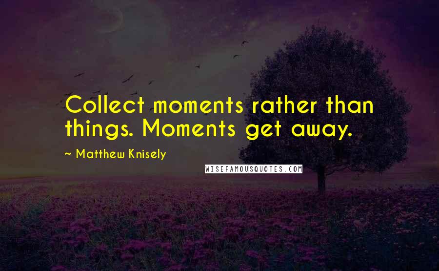 Matthew Knisely Quotes: Collect moments rather than things. Moments get away.