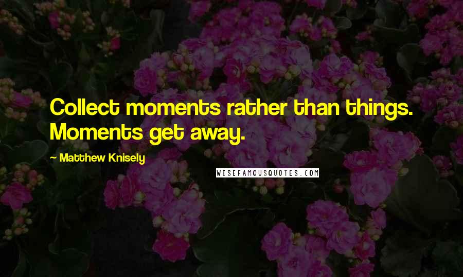 Matthew Knisely Quotes: Collect moments rather than things. Moments get away.