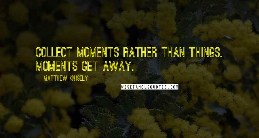 Matthew Knisely Quotes: Collect moments rather than things. Moments get away.