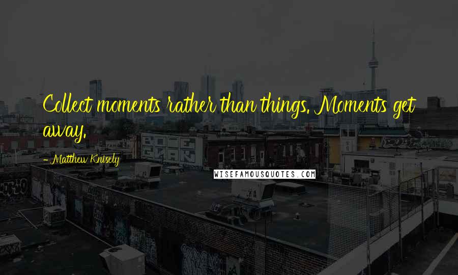 Matthew Knisely Quotes: Collect moments rather than things. Moments get away.