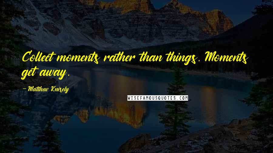 Matthew Knisely Quotes: Collect moments rather than things. Moments get away.