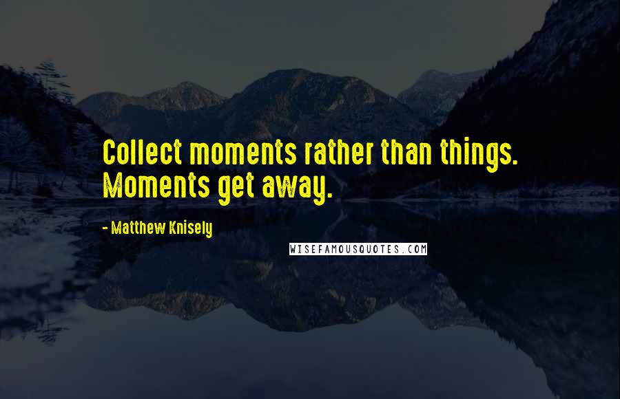 Matthew Knisely Quotes: Collect moments rather than things. Moments get away.